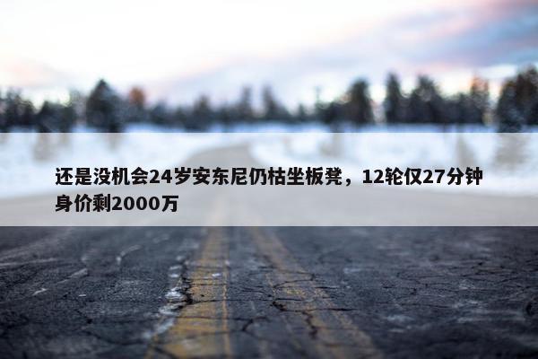 还是没机会24岁安东尼仍枯坐板凳，12轮仅27分钟身价剩2000万