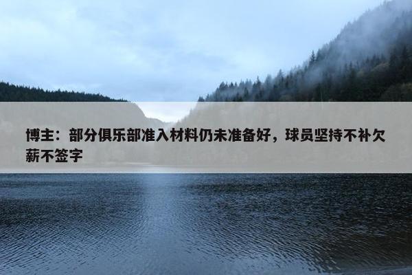 博主：部分俱乐部准入材料仍未准备好，球员坚持不补欠薪不签字