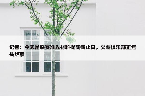 记者：今天是联赛准入材料提交截止日，欠薪俱乐部正焦头烂额