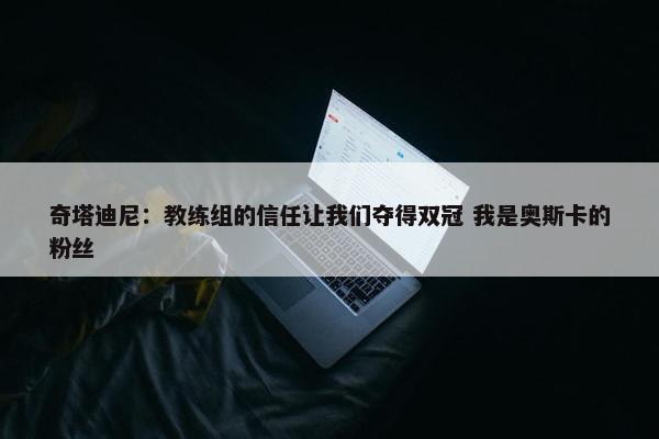 奇塔迪尼：教练组的信任让我们夺得双冠 我是奥斯卡的粉丝