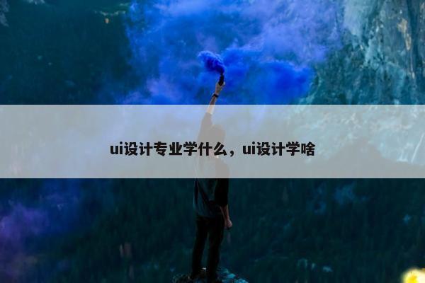 ui设计专业学什么，ui设计学啥