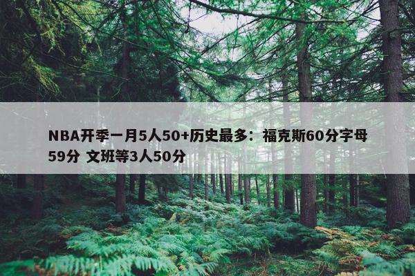 NBA开季一月5人50+历史最多：福克斯60分字母59分 文班等3人50分