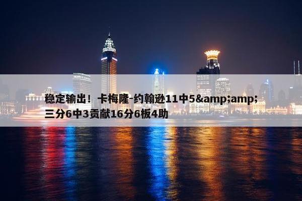 稳定输出！卡梅隆-约翰逊11中5&amp;三分6中3贡献16分6板4助