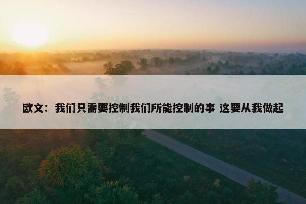 欧文：我们只需要控制我们所能控制的事 这要从我做起