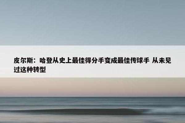 皮尔斯：哈登从史上最佳得分手变成最佳传球手 从未见过这种转型