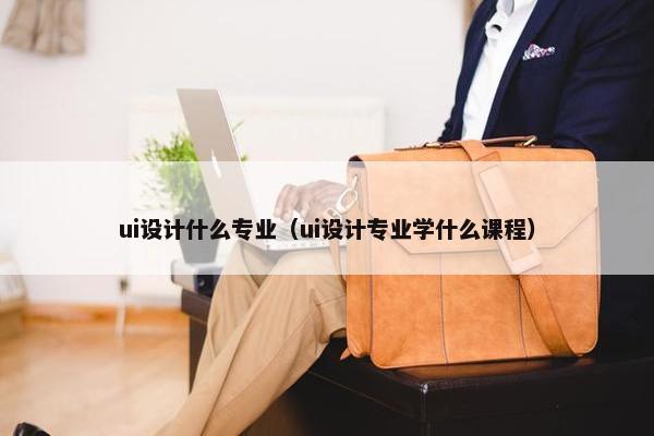 ui设计什么专业（ui设计专业学什么课程）