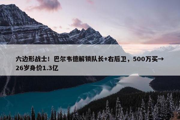 六边形战士！巴尔韦德解锁队长+右后卫，500万买→26岁身价1.3亿