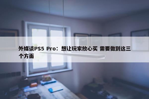 外媒谈PS5 Pro：想让玩家放心买 需要做到这三个方面