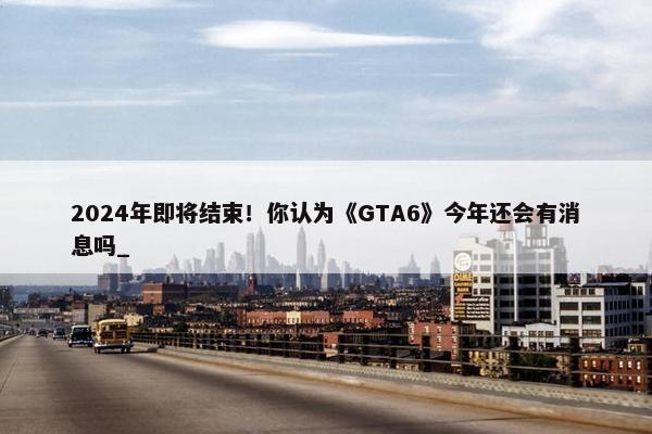 2024年即将结束！你认为《GTA6》今年还会有消息吗_