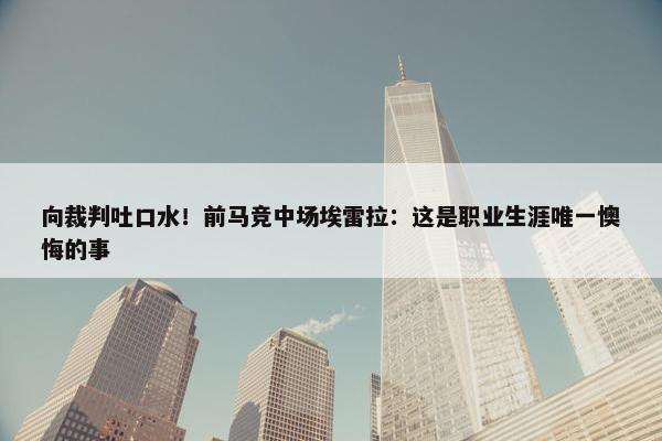 向裁判吐口水！前马竞中场埃雷拉：这是职业生涯唯一懊悔的事