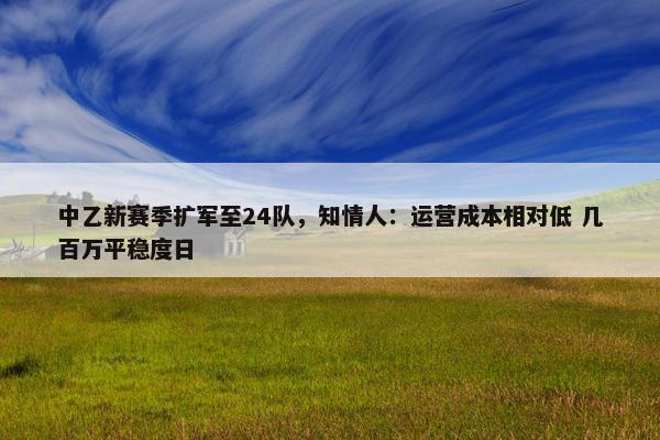 中乙新赛季扩军至24队，知情人：运营成本相对低 几百万平稳度日