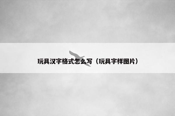 玩具汉字格式怎么写（玩具字样图片）