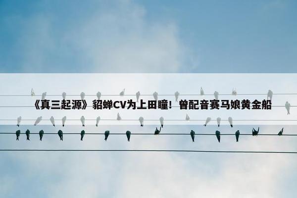 《真三起源》貂蝉CV为上田瞳！曾配音赛马娘黄金船