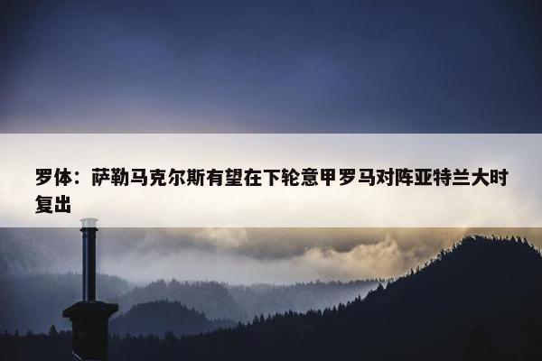 罗体：萨勒马克尔斯有望在下轮意甲罗马对阵亚特兰大时复出