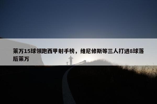 莱万15球领跑西甲射手榜，维尼修斯等三人打进8球落后莱万