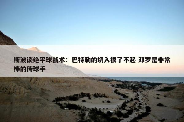 斯波谈绝平球战术：巴特勒的切入很了不起 邓罗是非常棒的传球手