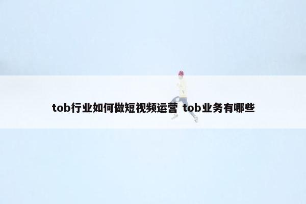 tob行业如何做短视频运营 tob业务有哪些