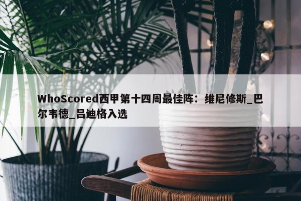 WhoScored西甲第十四周最佳阵：维尼修斯_巴尔韦德_吕迪格入选