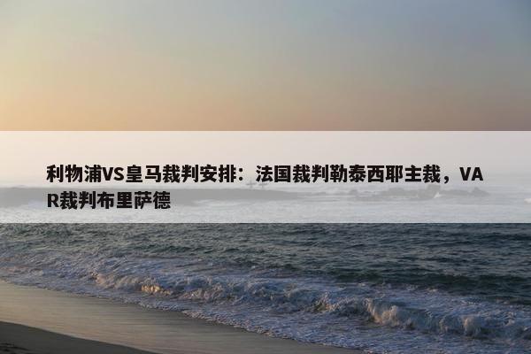 利物浦VS皇马裁判安排：法国裁判勒泰西耶主裁，VAR裁判布里萨德