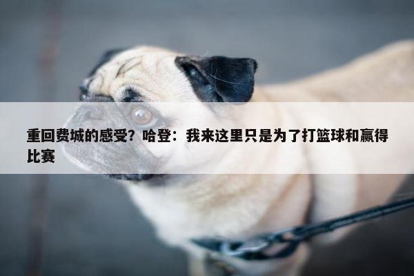 重回费城的感受？哈登：我来这里只是为了打篮球和赢得比赛