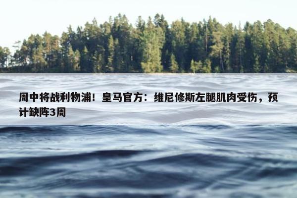 周中将战利物浦！皇马官方：维尼修斯左腿肌肉受伤，预计缺阵3周