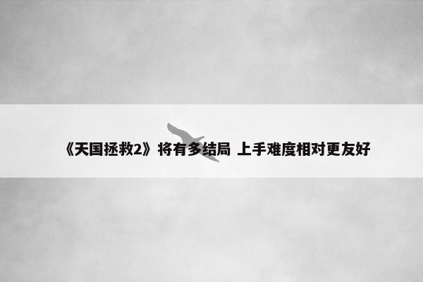 《天国拯救2》将有多结局 上手难度相对更友好