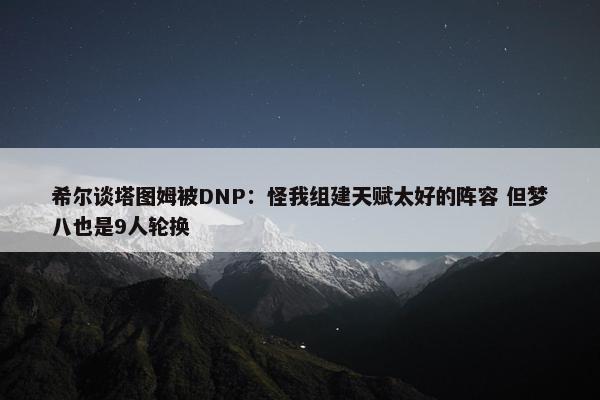 希尔谈塔图姆被DNP：怪我组建天赋太好的阵容 但梦八也是9人轮换