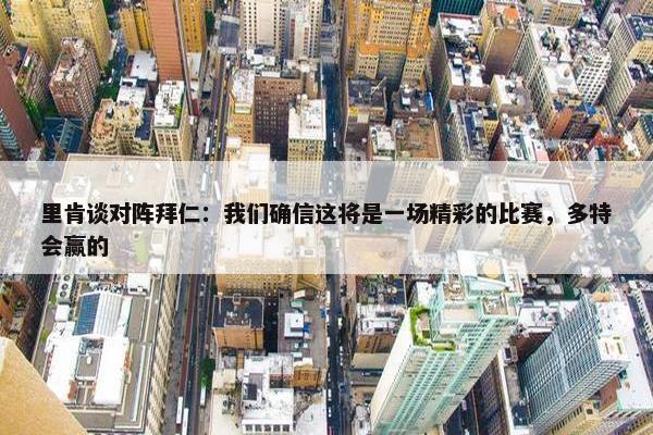 里肯谈对阵拜仁：我们确信这将是一场精彩的比赛，多特会赢的