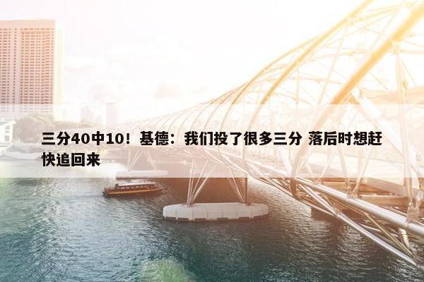 三分40中10！基德：我们投了很多三分 落后时想赶快追回来