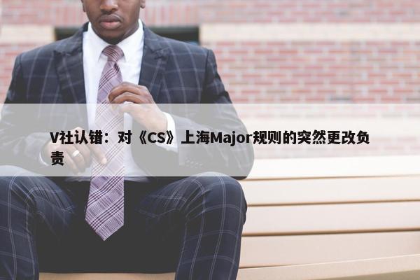 V社认错：对《CS》上海Major规则的突然更改负责