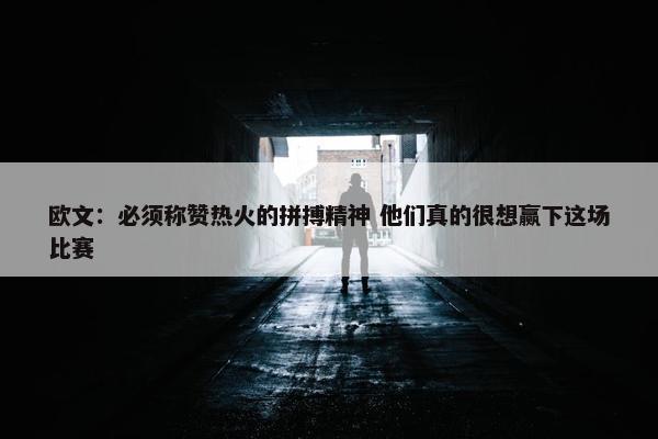 欧文：必须称赞热火的拼搏精神 他们真的很想赢下这场比赛