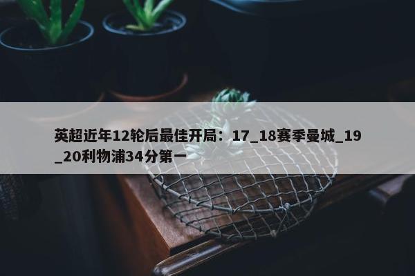 英超近年12轮后最佳开局：17_18赛季曼城_19_20利物浦34分第一