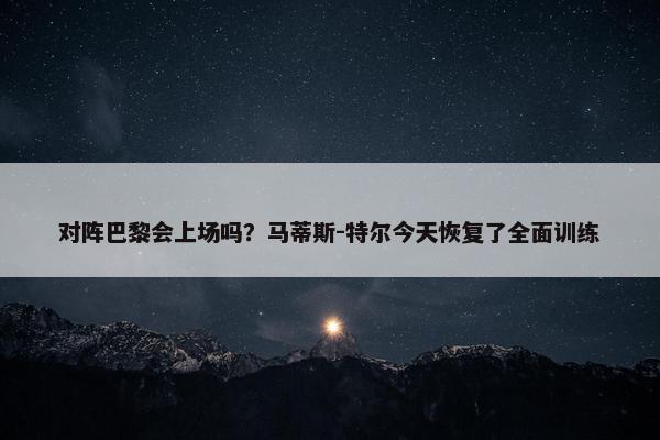 对阵巴黎会上场吗？马蒂斯-特尔今天恢复了全面训练