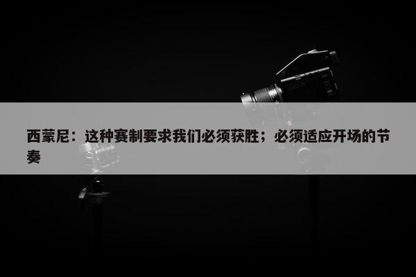 西蒙尼：这种赛制要求我们必须获胜；必须适应开场的节奏