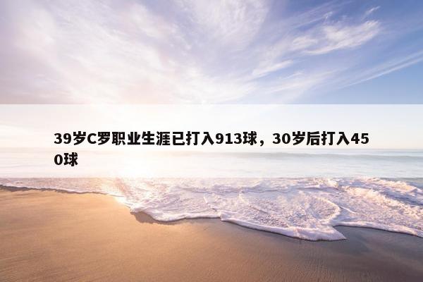 39岁C罗职业生涯已打入913球，30岁后打入450球