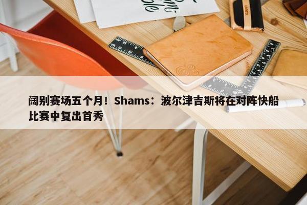 阔别赛场五个月！Shams：波尔津吉斯将在对阵快船比赛中复出首秀