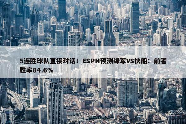 5连胜球队直接对话！ESPN预测绿军VS快船：前者胜率84.6%