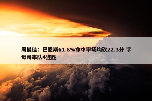 周最佳：巴恩斯61.8%命中率场均砍22.3分 字母哥率队4连胜