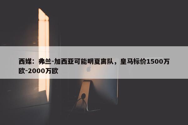 西媒：弗兰-加西亚可能明夏离队，皇马标价1500万欧-2000万欧