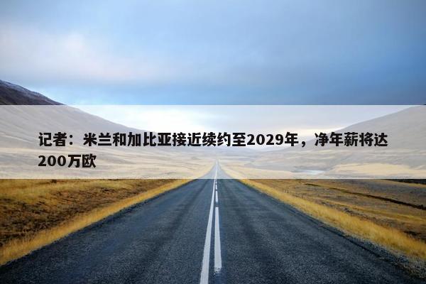 记者：米兰和加比亚接近续约至2029年，净年薪将达200万欧