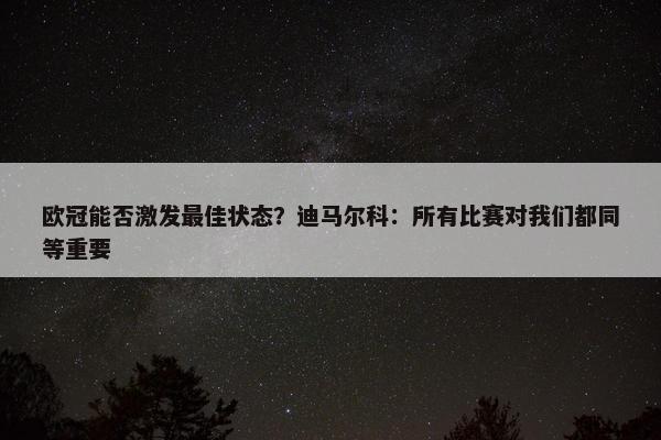 欧冠能否激发最佳状态？迪马尔科：所有比赛对我们都同等重要