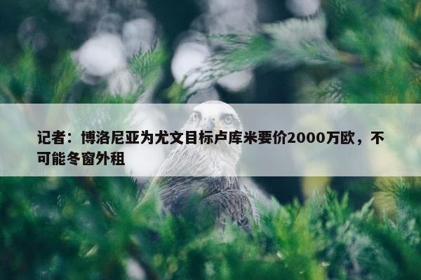 记者：博洛尼亚为尤文目标卢库米要价2000万欧，不可能冬窗外租