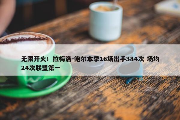 无限开火！拉梅洛-鲍尔本季16场出手384次 场均24次联盟第一