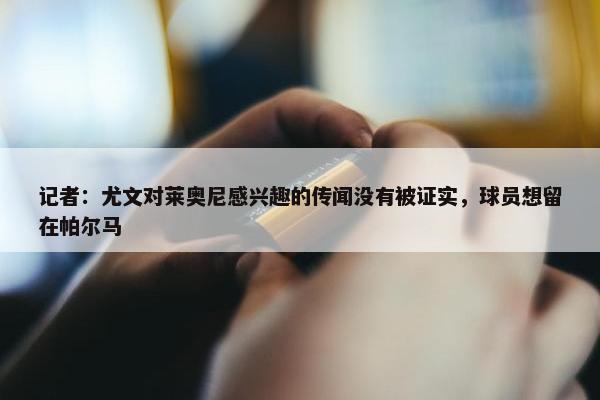 记者：尤文对莱奥尼感兴趣的传闻没有被证实，球员想留在帕尔马