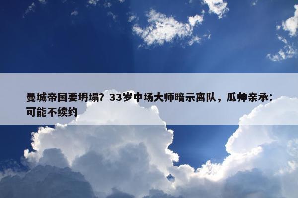 曼城帝国要坍塌？33岁中场大师暗示离队，瓜帅亲承：可能不续约