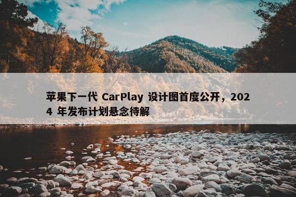 苹果下一代 CarPlay 设计图首度公开，2024 年发布计划悬念待解