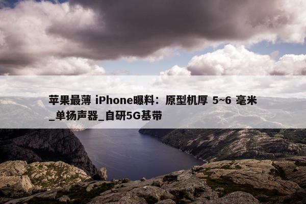 苹果最薄 iPhone曝料：原型机厚 5~6 毫米_单扬声器_自研5G基带