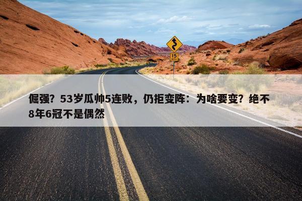 倔强？53岁瓜帅5连败，仍拒变阵：为啥要变？绝不 8年6冠不是偶然