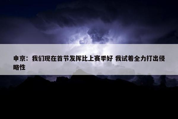 申京：我们现在首节发挥比上赛季好 我试着全力打出侵略性