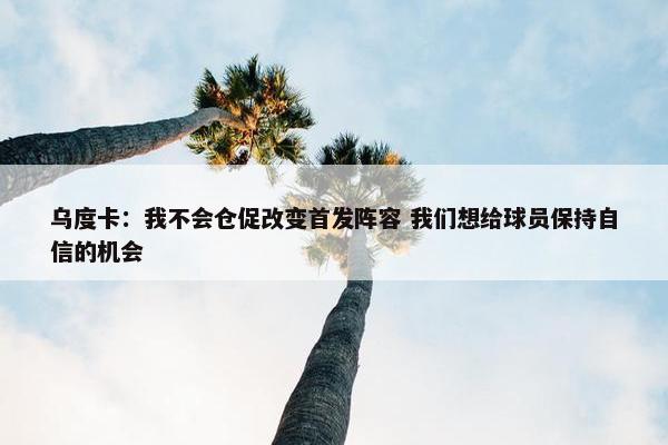 乌度卡：我不会仓促改变首发阵容 我们想给球员保持自信的机会